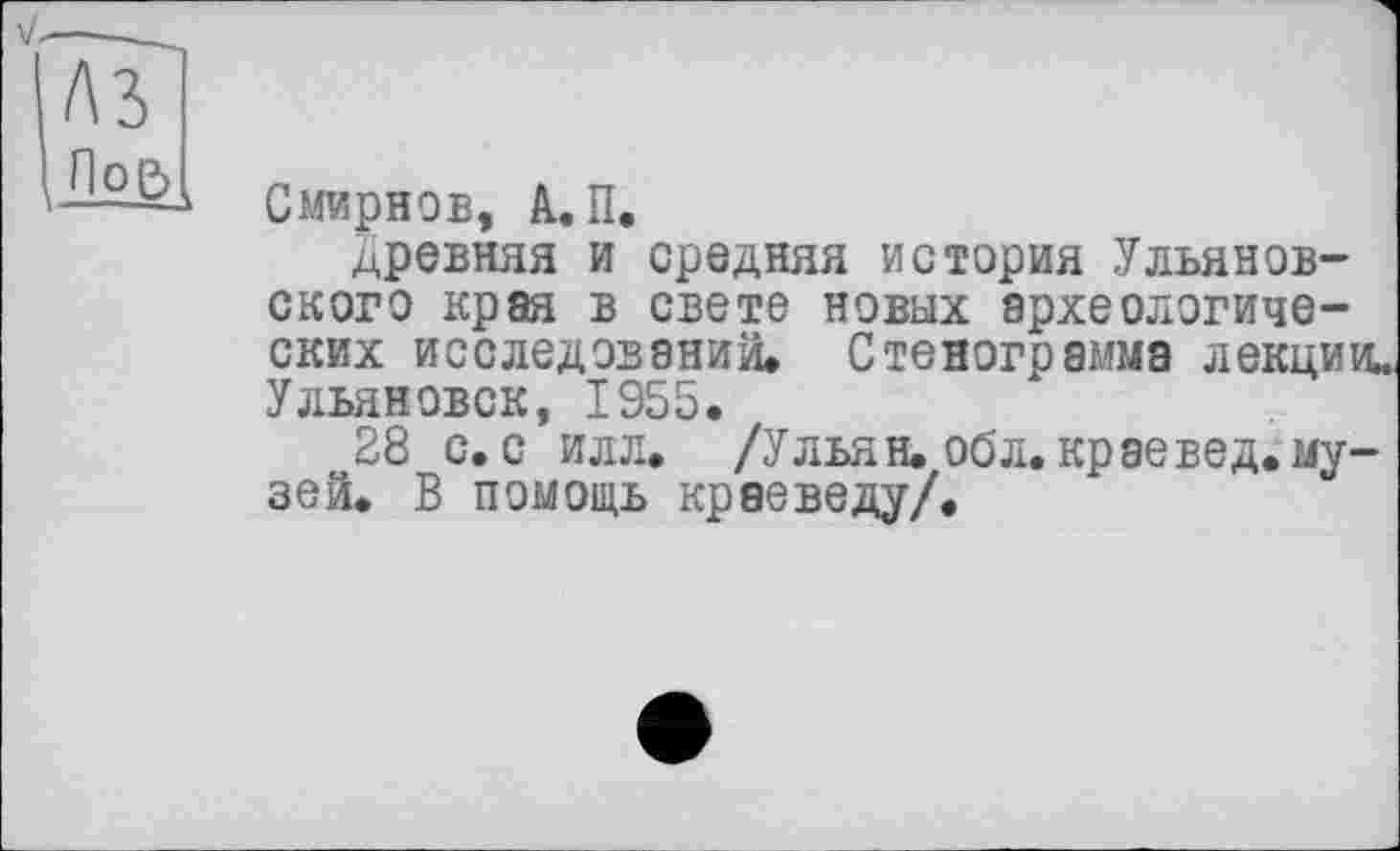 ﻿Смирнов, А. П.
древняя и средняя история Ульяновского края в свете новых археологических исследований» Стенограмма лекции. Ульяновск, 1955.
28 с. с илл. /Ульян, об л. краевед, музей. В помощь краеведу/.